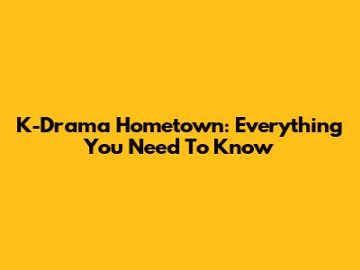 K-Drama Hometown: Everything You Need To Know
