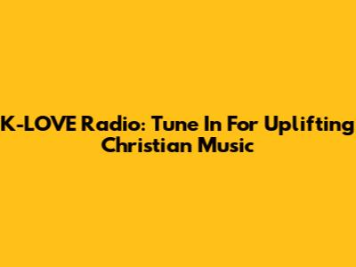 K-LOVE Radio: Tune In For Uplifting Christian Music