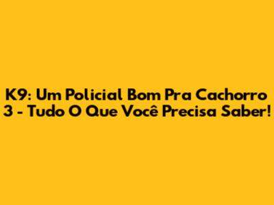 K9: Um Policial Bom Pra Cachorro 3 - Tudo O Que Você Precisa Saber!