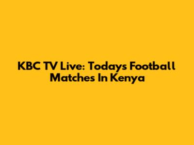 KBC TV Live: Today's Football Matches In Kenya