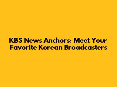KBS News Anchors: Meet Your Favorite Korean Broadcasters