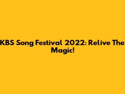 KBS Song Festival 2022: Relive The Magic!