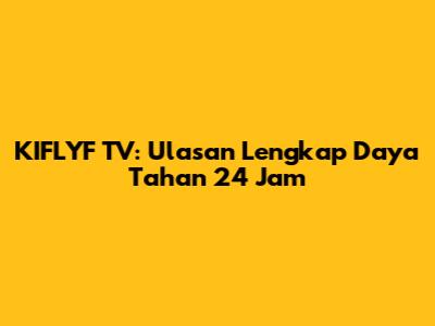 KIFLYF TV: Ulasan Lengkap Daya Tahan 24 Jam