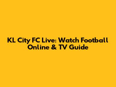 KL City FC Live: Watch Football Online & TV Guide