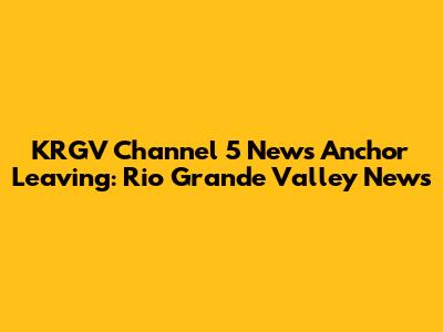 KRGV Channel 5 News Anchor Leaving: Rio Grande Valley News