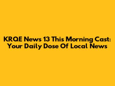 KRQE News 13 This Morning Cast: Your Daily Dose Of Local News