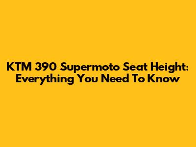 KTM 390 Supermoto Seat Height: Everything You Need To Know