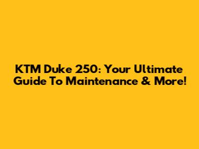KTM Duke 250: Your Ultimate Guide To Maintenance & More!