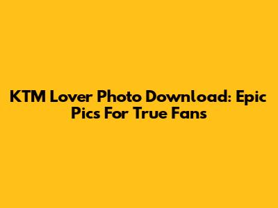 KTM Lover Photo Download: Epic Pics For True Fans