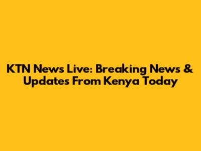 KTN News Live: Breaking News & Updates From Kenya Today