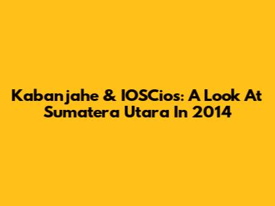 Kabanjahe & IOSCios: A Look At Sumatera Utara In 2014