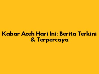 Kabar Aceh Hari Ini: Berita Terkini & Terpercaya