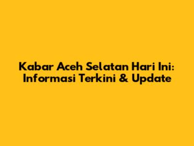 Kabar Aceh Selatan Hari Ini: Informasi Terkini & Update