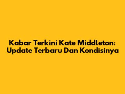 Kabar Terkini Kate Middleton: Update Terbaru Dan Kondisinya