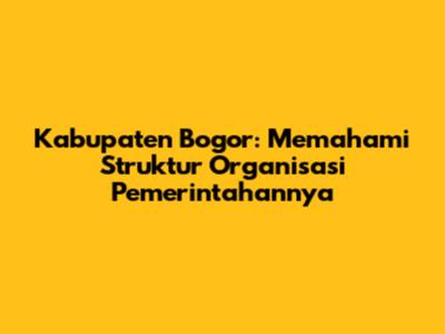 Kabupaten Bogor: Memahami Struktur Organisasi Pemerintahannya
