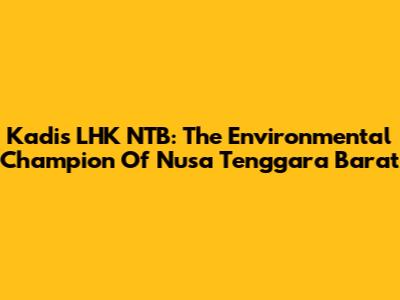 Kadis LHK NTB: The Environmental Champion Of Nusa Tenggara Barat
