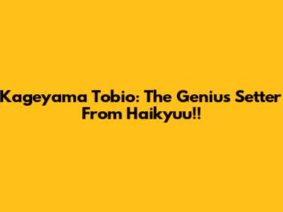 Kageyama Tobio: The Genius Setter From Haikyuu!!