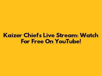 Kaizer Chiefs Live Stream: Watch For Free On YouTube!