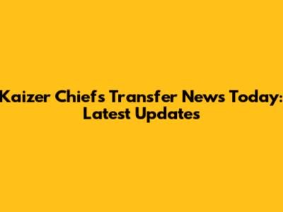 Kaizer Chiefs Transfer News Today: Latest Updates