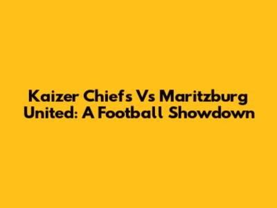 Kaizer Chiefs Vs Maritzburg United: A Football Showdown
