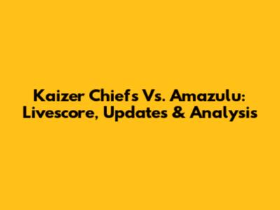 Kaizer Chiefs Vs. Amazulu: Livescore, Updates & Analysis