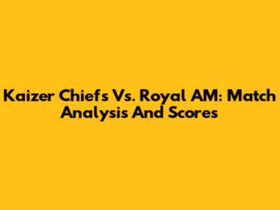 Kaizer Chiefs Vs. Royal AM: Match Analysis And Scores
