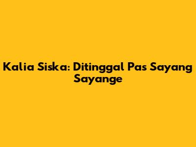 Kalia Siska: Ditinggal Pas Sayang Sayange
