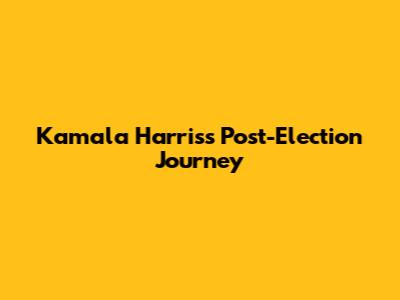 Kamala Harris's Post-Election Journey