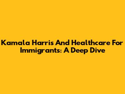 Kamala Harris And Healthcare For Immigrants: A Deep Dive