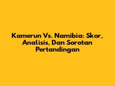 Kamerun Vs. Namibia: Skor, Analisis, Dan Sorotan Pertandingan