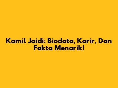 Kamil Jaidi: Biodata, Karir, Dan Fakta Menarik!