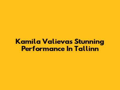 Kamila Valieva's Stunning Performance In Tallinn