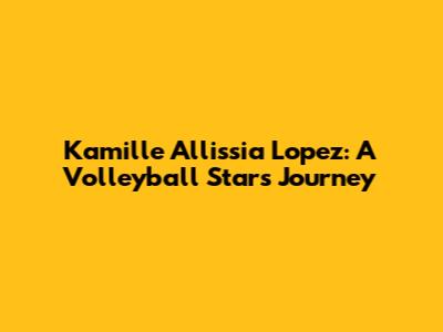 Kamille Allissia Lopez: A Volleyball Star's Journey