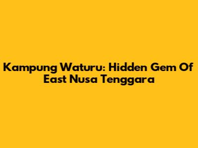 Kampung Waturu: Hidden Gem Of East Nusa Tenggara