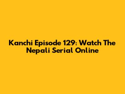 Kanchi Episode 129: Watch The Nepali Serial Online