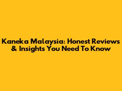 Kaneka Malaysia: Honest Reviews & Insights You Need To Know