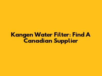 Kangen Water Filter: Find A Canadian Supplier