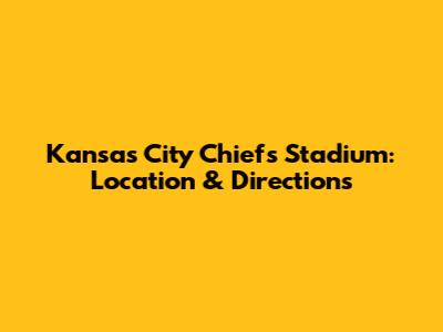 Kansas City Chiefs Stadium: Location & Directions