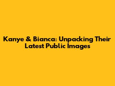Kanye & Bianca: Unpacking Their Latest Public Images