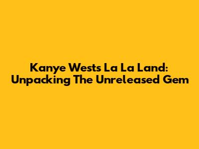 Kanye West's 'La La Land': Unpacking The Unreleased Gem