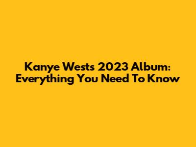 Kanye West's 2023 Album: Everything You Need To Know