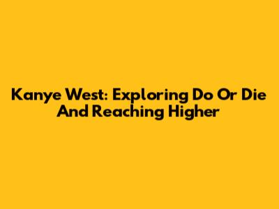 Kanye West: Exploring 'Do Or Die' And Reaching Higher