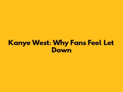 Kanye West: Why Fans Feel Let Down