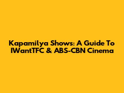 Kapamilya Shows: A Guide To IWantTFC & ABS-CBN Cinema