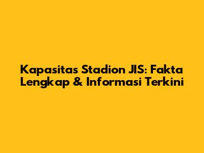 Kapasitas Stadion JIS: Fakta Lengkap & Informasi Terkini