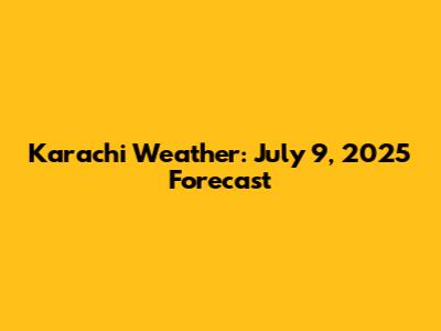 Karachi Weather: July 9, 2025 Forecast
