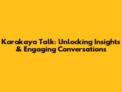 Karakaya Talk: Unlocking Insights & Engaging Conversations