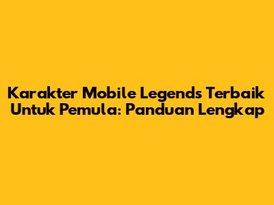 Karakter Mobile Legends Terbaik Untuk Pemula: Panduan Lengkap