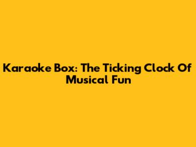 Karaoke Box: The Ticking Clock Of Musical Fun