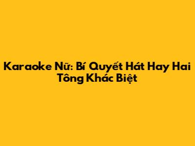 Karaoke Nữ: Bí Quyết Hát Hay Hai Tông Khác Biệt
